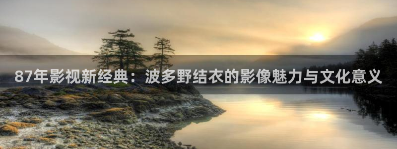 窝窝在线观看电视剧合法吗：87年影视新经典：波多野结衣的影像魅力与文化意义